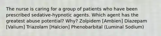 The nurse is caring for a group of patients who have been prescribed sedative-hypnotic agents. Which agent has the greatest abuse potential? Why? Zolpidem [Ambien] Diazepam [Valium] Triazolam [Halcion] Phenobarbital (Luminal Sodium)