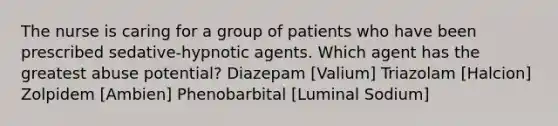 The nurse is caring for a group of patients who have been prescribed sedative-hypnotic agents. Which agent has the greatest abuse potential? Diazepam [Valium] Triazolam [Halcion] Zolpidem [Ambien] Phenobarbital [Luminal Sodium]