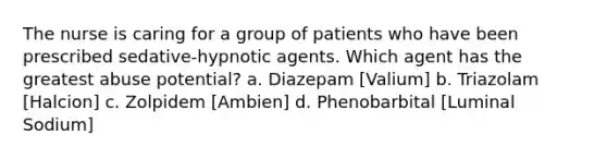 The nurse is caring for a group of patients who have been prescribed sedative-hypnotic agents. Which agent has the greatest abuse potential? a. Diazepam [Valium] b. Triazolam [Halcion] c. Zolpidem [Ambien] d. Phenobarbital [Luminal Sodium]