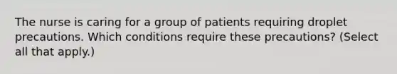 The nurse is caring for a group of patients requiring droplet precautions. Which conditions require these precautions? (Select all that apply.)