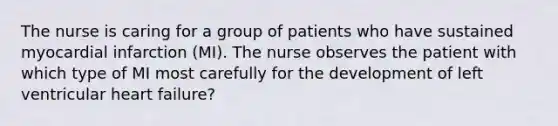 The nurse is caring for a group of patients who have sustained myocardial infarction (MI). The nurse observes the patient with which type of MI most carefully for the development of left ventricular heart failure?