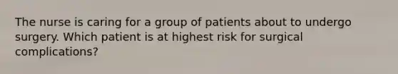 The nurse is caring for a group of patients about to undergo surgery. Which patient is at highest risk for surgical complications?