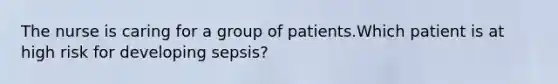 The nurse is caring for a group of patients.Which patient is at high risk for developing sepsis?