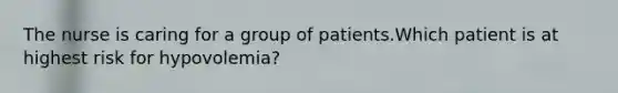 The nurse is caring for a group of patients.Which patient is at highest risk for hypovolemia?