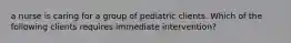 a nurse is caring for a group of pediatric clients. Which of the following clients requires immediate intervention?