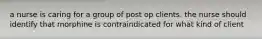 a nurse is caring for a group of post op clients. the nurse should identify that morphine is contraindicated for what kind of client