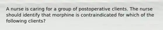 A nurse is caring for a group of postoperative clients. The nurse should identify that morphine is contraindicated for which of the following clients?