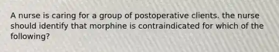 A nurse is caring for a group of postoperative clients. the nurse should identify that morphine is contraindicated for which of the following?