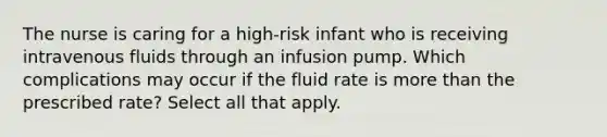 The nurse is caring for a high-risk infant who is receiving intravenous fluids through an infusion pump. Which complications may occur if the fluid rate is more than the prescribed rate? Select all that apply.