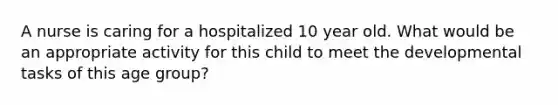 A nurse is caring for a hospitalized 10 year old. What would be an appropriate activity for this child to meet the developmental tasks of this age group?