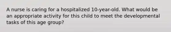 A nurse is caring for a hospitalized 10-year-old. What would be an appropriate activity for this child to meet the developmental tasks of this age group?