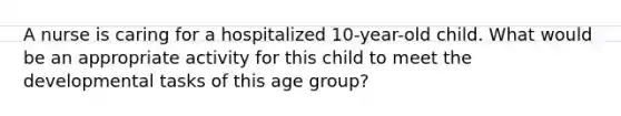 A nurse is caring for a hospitalized 10-year-old child. What would be an appropriate activity for this child to meet the developmental tasks of this age group?