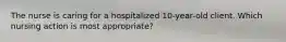 The nurse is caring for a hospitalized 10-year-old client. Which nursing action is most appropriate?