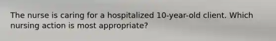 The nurse is caring for a hospitalized 10-year-old client. Which nursing action is most appropriate?