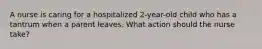 A nurse is caring for a hospitalized 2-year-old child who has a tantrum when a parent leaves. What action should the nurse take?