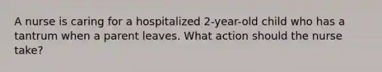A nurse is caring for a hospitalized 2-year-old child who has a tantrum when a parent leaves. What action should the nurse take?