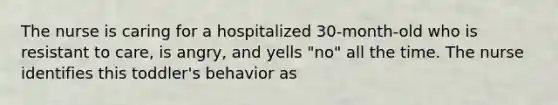 The nurse is caring for a hospitalized 30-month-old who is resistant to care, is angry, and yells "no" all the time. The nurse identifies this toddler's behavior as