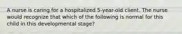 A nurse is caring for a hospitalized 5-year-old client. The nurse would recognize that which of the following is normal for this child in this developmental stage?