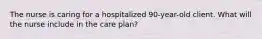 The nurse is caring for a hospitalized 90-year-old client. What will the nurse include in the care plan?