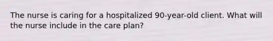 The nurse is caring for a hospitalized 90-year-old client. What will the nurse include in the care plan?