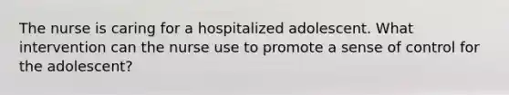 The nurse is caring for a hospitalized adolescent. What intervention can the nurse use to promote a sense of control for the adolescent?