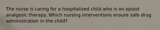 The nurse is caring for a hospitalized child who is on opioid analgesic therapy. Which nursing interventions ensure safe drug administration in the child?