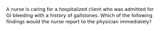 A nurse is caring for a hospitalized client who was admitted for GI bleeding with a history of gallstones. Which of the following findings would the nurse report to the physician immediately?