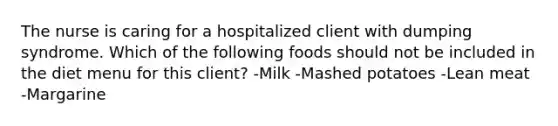 The nurse is caring for a hospitalized client with dumping syndrome. Which of the following foods should not be included in the diet menu for this client? -Milk -Mashed potatoes -Lean meat -Margarine