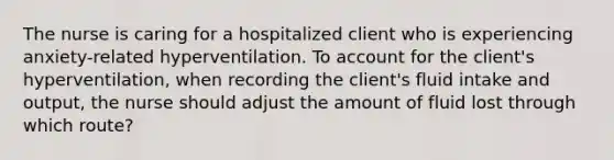 The nurse is caring for a hospitalized client who is experiencing​ anxiety-related hyperventilation. To account for the​ client's hyperventilation, when recording the​ client's fluid intake and​ output, the nurse should adjust the amount of fluid lost through which​ route?