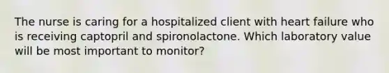 The nurse is caring for a hospitalized client with heart failure who is receiving captopril and spironolactone. Which laboratory value will be most important to monitor?