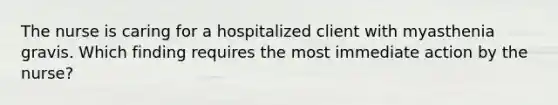 The nurse is caring for a hospitalized client with myasthenia gravis. Which finding requires the most immediate action by the nurse?