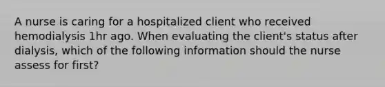 A nurse is caring for a hospitalized client who received hemodialysis 1hr ago. When evaluating the client's status after dialysis, which of the following information should the nurse assess for first?