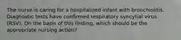 The nurse is caring for a hospitalized infant with bronchiolitis. Diagnostic tests have confirmed respiratory syncytial virus (RSV). On the basis of this finding, which should be the appropriate nursing action?