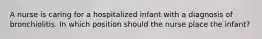 A nurse is caring for a hospitalized infant with a diagnosis of bronchiolitis. In which position should the nurse place the infant?