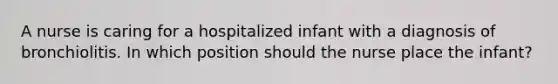 A nurse is caring for a hospitalized infant with a diagnosis of bronchiolitis. In which position should the nurse place the infant?