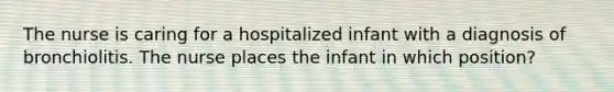 The nurse is caring for a hospitalized infant with a diagnosis of bronchiolitis. The nurse places the infant in which position?