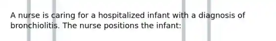 A nurse is caring for a hospitalized infant with a diagnosis of bronchiolitis. The nurse positions the infant: