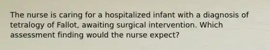 The nurse is caring for a hospitalized infant with a diagnosis of tetralogy of Fallot, awaiting surgical intervention. Which assessment finding would the nurse expect?