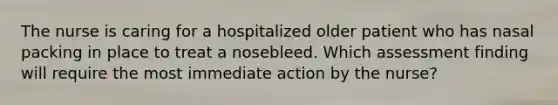 The nurse is caring for a hospitalized older patient who has nasal packing in place to treat a nosebleed. Which assessment finding will require the most immediate action by the nurse?