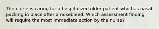 The nurse is caring for a hospitalized older patient who has nasal packing in place after a nosebleed. Which assessment finding will require the most immediate action by the nurse?