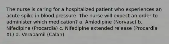 The nurse is caring for a hospitalized patient who experiences an acute spike in blood pressure. The nurse will expect an order to administer which medication? a. Amlodipine (Norvasc) b. Nifedipine (Procardia) c. Nifedipine extended release (Procardia XL) d. Verapamil (Calan)