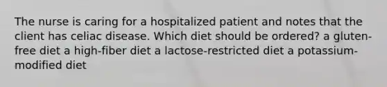 The nurse is caring for a hospitalized patient and notes that the client has celiac disease. Which diet should be ordered? a gluten-free diet a high-fiber diet a lactose-restricted diet a potassium-modified diet