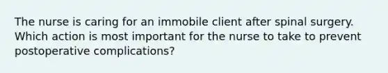 The nurse is caring for an immobile client after spinal surgery. Which action is most important for the nurse to take to prevent postoperative complications?