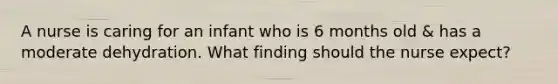A nurse is caring for an infant who is 6 months old & has a moderate dehydration. What finding should the nurse expect?