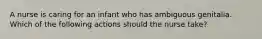 A nurse is caring for an infant who has ambiguous genitalia. Which of the following actions should the nurse take?
