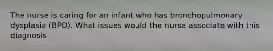 The nurse is caring for an infant who has bronchopulmonary dysplasia (BPD). What issues would the nurse associate with this diagnosis