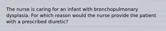 The nurse is caring for an infant with bronchopulmonary dysplasia. For which reason would the nurse provide the patient with a prescribed diuretic?