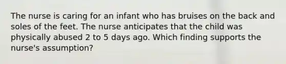 The nurse is caring for an infant who has bruises on the back and soles of the feet. The nurse anticipates that the child was physically abused 2 to 5 days ago. Which finding supports the nurse's assumption?