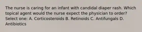 The nurse is caring for an infant with candidal diaper rash. Which topical agent would the nurse expect the physician to order? Select one: A. Corticosteroids B. Retinoids C. Antifungals D. Antibiotics