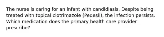 The nurse is caring for an infant with candidiasis. Despite being treated with topical clotrimazole (Pedesil), the infection persists. Which medication does the primary health care provider prescribe?